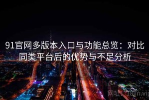91官网多版本入口与功能总览：对比同类平台后的优势与不足分析
