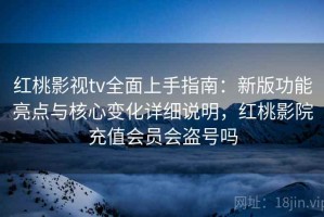 红桃影视tv全面上手指南：新版功能亮点与核心变化详细说明，红桃影院充值会员会盗号吗