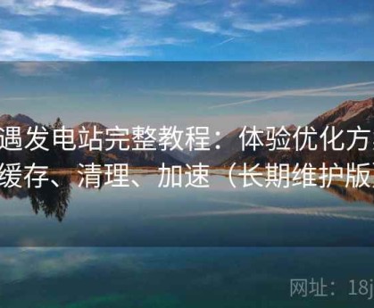 岛遇发电站完整教程：体验优化方案：缓存、清理、加速（长期维护版）