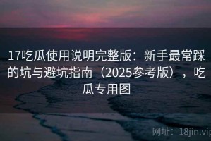 17吃瓜使用说明完整版：新手最常踩的坑与避坑指南（2025参考版），吃瓜专用图