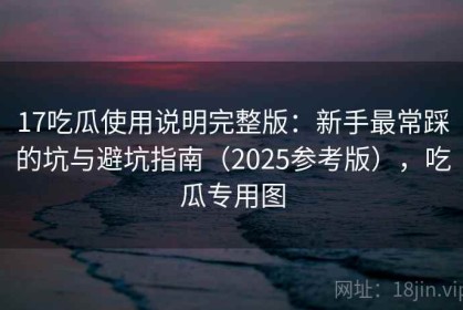 17吃瓜使用说明完整版：新手最常踩的坑与避坑指南（2025参考版），吃瓜专用图