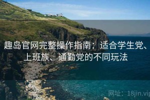 趣岛官网完整操作指南：适合学生党、上班族、通勤党的不同玩法
