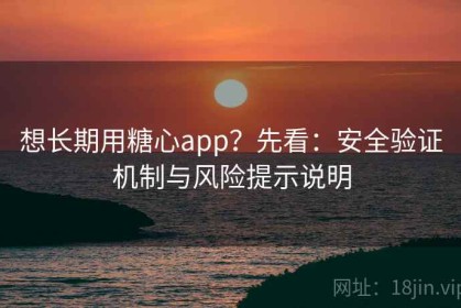想长期用糖心app？先看：安全验证机制与风险提示说明