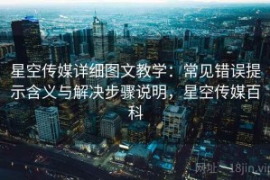 星空传媒详细图文教学：常见错误提示含义与解决步骤说明，星空传媒百科