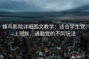 蜂鸟影院详细图文教学：适合学生党、上班族、通勤党的不同玩法