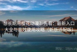 想长期用樱花动漫？先看：最新入口大全与高效使用攻略（新版适配版）