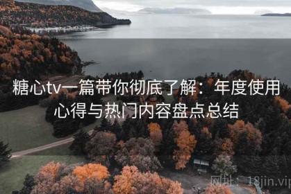 糖心tv一篇带你彻底了解：年度使用心得与热门内容盘点总结