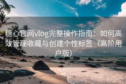 糖心官网vlog完整操作指南：如何高效管理收藏与创建个性标签（高阶用户版）