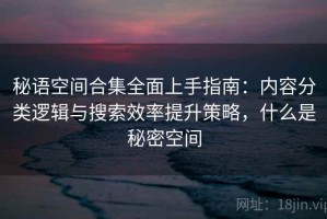 秘语空间合集全面上手指南：内容分类逻辑与搜索效率提升策略，什么是秘密空间