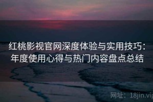 红桃影视官网深度体验与实用技巧：年度使用心得与热门内容盘点总结