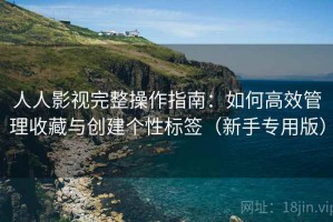 人人影视完整操作指南：如何高效管理收藏与创建个性标签（新手专用版）