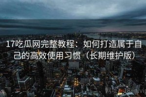 17吃瓜网完整教程：如何打造属于自己的高效使用习惯（长期维护版）