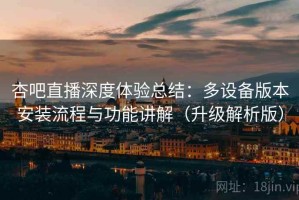 杏吧直播深度体验总结：多设备版本安装流程与功能讲解（升级解析版）