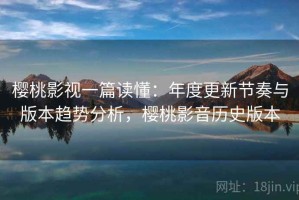 樱桃影视一篇读懂：年度更新节奏与版本趋势分析，樱桃影音历史版本