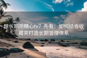 想长期用糖心tv？先看：如何结合收藏夹打造长期管理体系