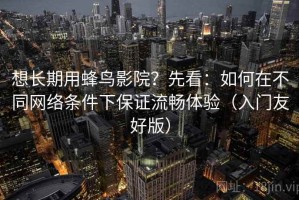 想长期用蜂鸟影院？先看：如何在不同网络条件下保证流畅体验（入门友好版）