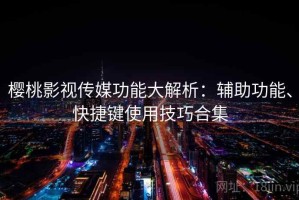 樱桃影视传媒功能大解析：辅助功能、快捷键使用技巧合集