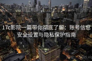 17c影院一篇带你彻底了解：账号信息安全设置与隐私保护指南