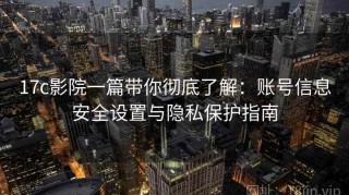 17c影院一篇带你彻底了解：账号信息安全设置与隐私保护指南