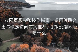 17c网页版完整操作指南：备用线路合集与稳定访问方案推荐，17kpc端网址是什么