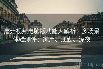 蘑菇视频电脑版功能大解析：多场景体验测评：家用、通勤、深夜