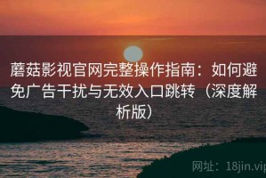 蘑菇影视官网完整操作指南：如何避免广告干扰与无效入口跳转（深度解析版）