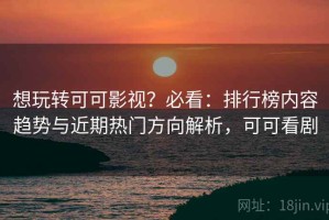 想玩转可可影视？必看：排行榜内容趋势与近期热门方向解析，可可看剧