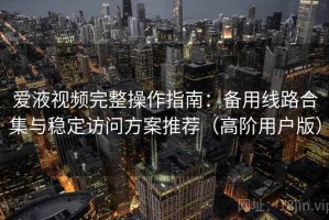 爱液视频完整操作指南：备用线路合集与稳定访问方案推荐（高阶用户版）