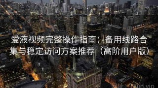 爱液视频完整操作指南：备用线路合集与稳定访问方案推荐（高阶用户版）