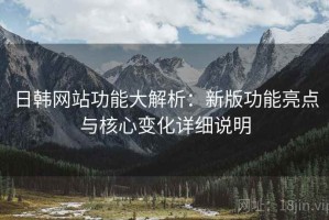 日韩网站功能大解析：新版功能亮点与核心变化详细说明