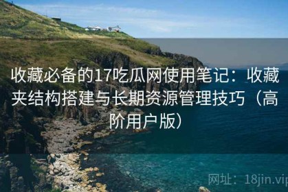 收藏必备的17吃瓜网使用笔记：收藏夹结构搭建与长期资源管理技巧（高阶用户版）