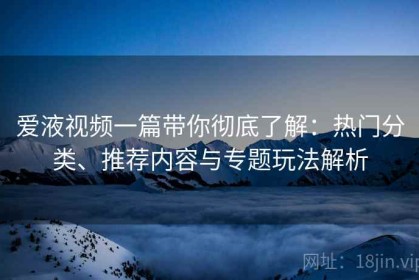 爱液视频一篇带你彻底了解：热门分类、推荐内容与专题玩法解析