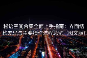 秘语空间合集全面上手指南：界面结构差异与主要操作流程总览（图文版）