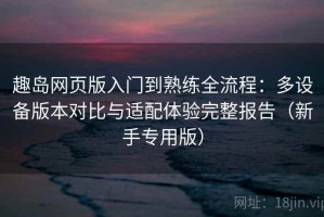 趣岛网页版入门到熟练全流程：多设备版本对比与适配体验完整报告（新手专用版）