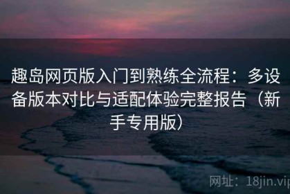 趣岛网页版入门到熟练全流程：多设备版本对比与适配体验完整报告（新手专用版）