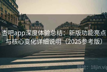 杏吧app深度体验总结：新版功能亮点与核心变化详细说明（2025参考版）