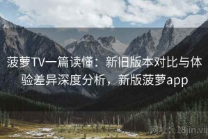 菠萝TV一篇读懂：新旧版本对比与体验差异深度分析，新版菠萝app