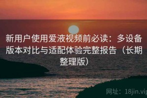 新用户使用爱液视频前必读：多设备版本对比与适配体验完整报告（长期整理版）