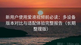 新用户使用爱液视频前必读：多设备版本对比与适配体验完整报告（长期整理版）