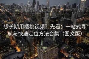 想长期用樱桃视频？先看：一站式导航与快速定位方法合集（图文版）