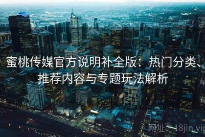 蜜桃传媒官方说明补全版：热门分类、推荐内容与专题玩法解析