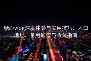 糖心vlog深度体验与实用技巧：入口地址、备用通道与收藏指南