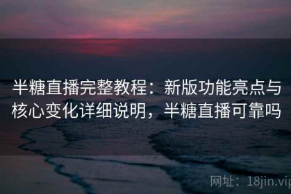 半糖直播完整教程：新版功能亮点与核心变化详细说明，半糖直播可靠吗