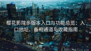 樱花影院多版本入口与功能总览：入口地址、备用通道与收藏指南