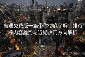 岛遇免费版一篇带你彻底了解：排行榜内容趋势与近期热门方向解析