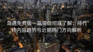 岛遇免费版一篇带你彻底了解：排行榜内容趋势与近期热门方向解析