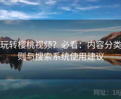 想玩转樱桃视频？必看：内容分类规则与搜索系统使用建议