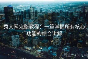 秀人网完整教程：一篇掌握所有核心功能的综合讲解