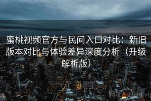 蜜桃视频官方与民间入口对比：新旧版本对比与体验差异深度分析（升级解析版）