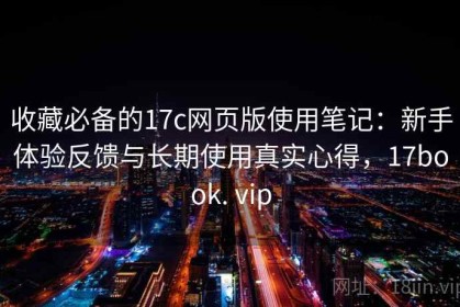 收藏必备的17c网页版使用笔记：新手体验反馈与长期使用真实心得，17book. vip